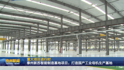 泰州新蘇智能制造基地項(xiàng)目 全力打造國產(chǎn)工業(yè)母機(jī)生產(chǎn)基地，驅(qū)動產(chǎn)業(yè)升級